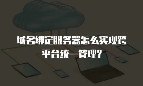 域名绑定服务器怎么实现跨平台统一管理？