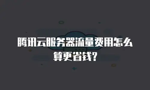 腾讯云服务器流量费用怎么算更省钱？