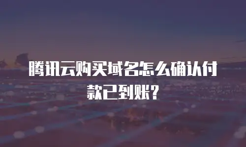 腾讯云购买域名怎么确认付款已到账？