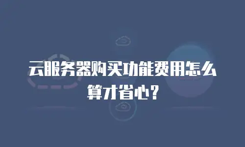 云服务器购买功能费用怎么算才省心？
