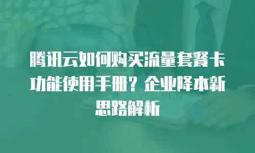 腾讯云如何购买流量套餐卡功能使用手册？企业降本新思路解析