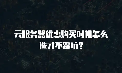 云服务器优惠购买时机怎么选才不踩坑？