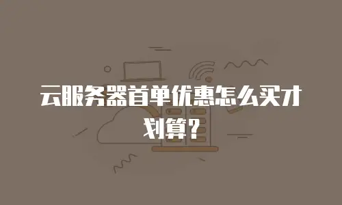 云服务器首单优惠怎么买才划算？