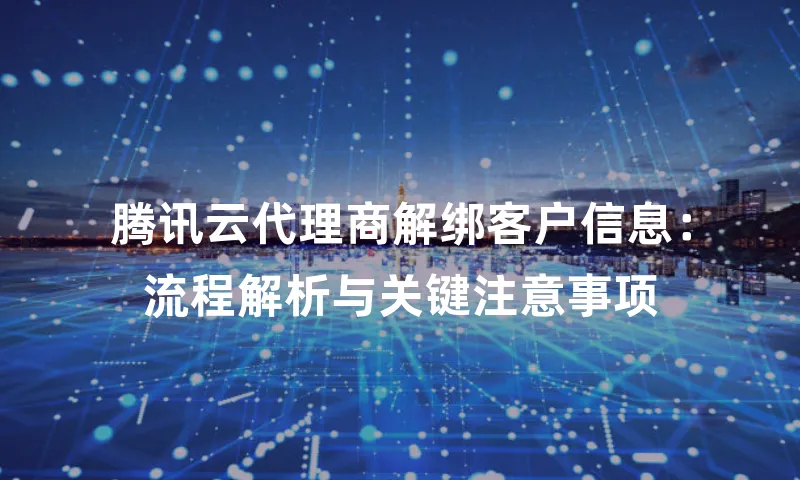 腾讯云代理商解绑客户信息：流程解析与关键注意事项