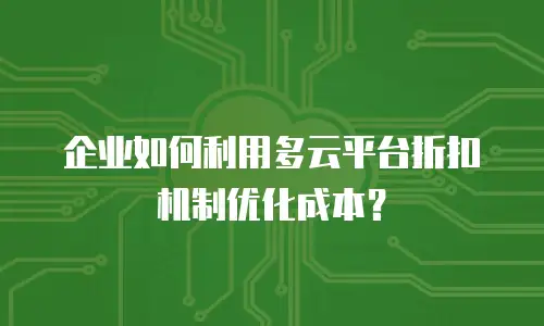 企业如何利用多云平台折扣机制优化成本？