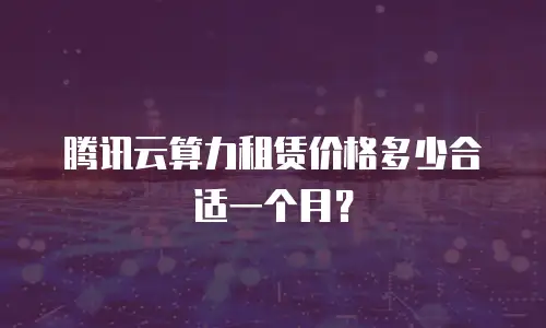 腾讯云算力租赁价格多少合适一个月？