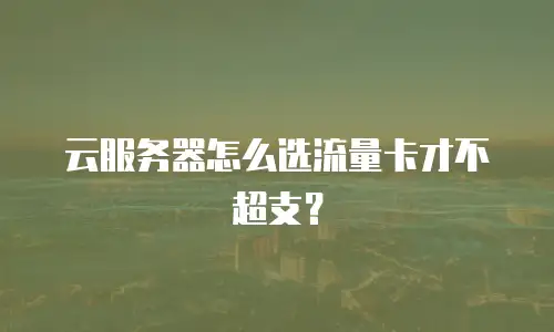 云服务器怎么选流量卡才不超支？