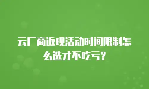 云厂商返现活动时间限制怎么选才不吃亏？