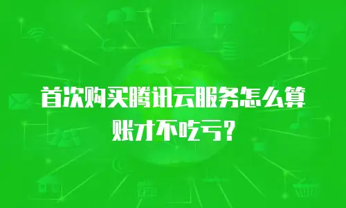 首次购买腾讯云服务怎么算账才不吃亏？