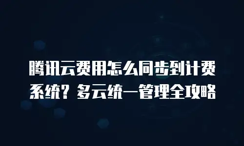 腾讯云费用怎么同步到计费系统？多云统一管理全攻略