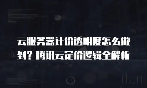 云服务器计价透明度怎么做到？腾讯云定价逻辑全解析