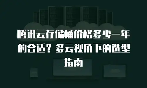 腾讯云存储桶价格多少一年的合适？多云视角下的选型指南