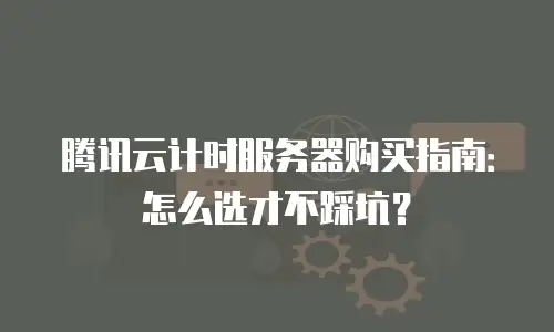 腾讯云计时服务器购买指南：怎么选才不踩坑？