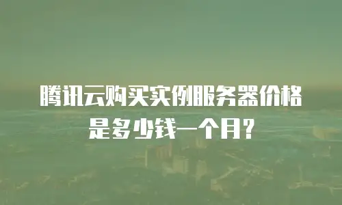 腾讯云购买实例服务器价格是多少钱一个月？