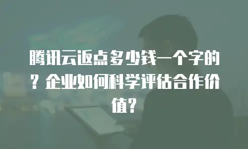 腾讯云返点多少钱一个字的？企业如何科学评估合作价值？