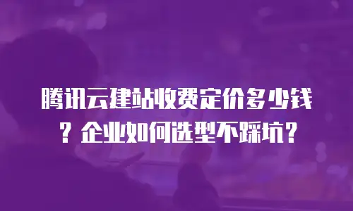 腾讯云建站收费定价多少钱？企业如何选型不踩坑？