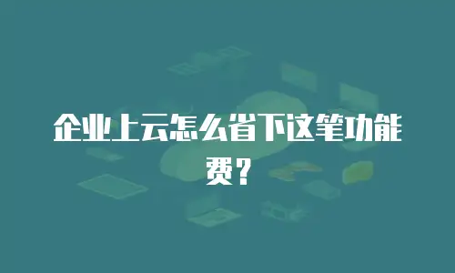 企业上云怎么省下这笔功能费？