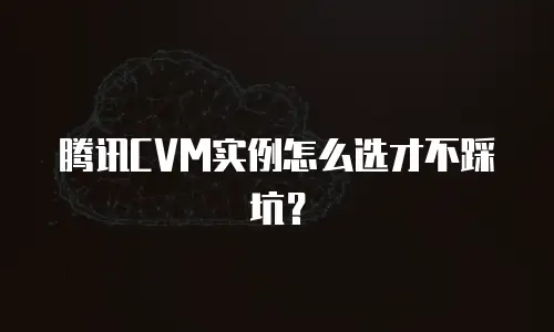 腾讯CVM实例怎么选才不踩坑？