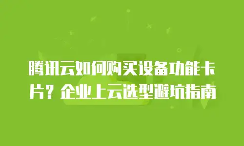 腾讯云如何购买设备功能卡片？企业上云选型避坑指南