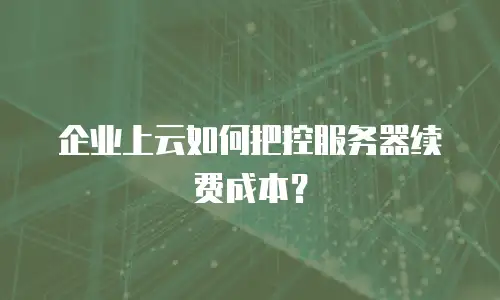 企业上云如何把控服务器续费成本？
