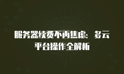 服务器续费不再焦虑：多云平台操作全解析