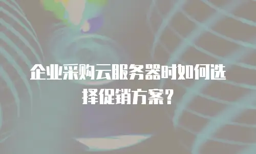 企业采购云服务器时如何选择促销方案？