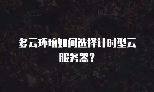 多云环境如何选择计时型云服务器？