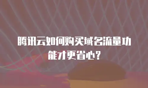 腾讯云如何购买域名流量功能才更省心？
