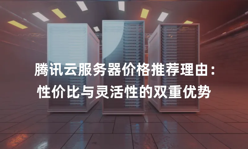 腾讯云服务器价格推荐理由：性价比与灵活性的双重优势