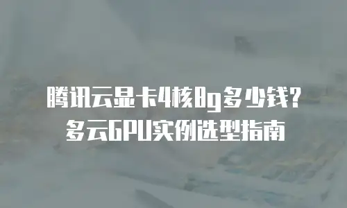 腾讯云显卡4核8g多少钱？多云GPU实例选型指南