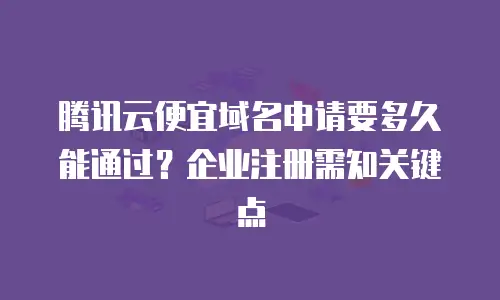 腾讯云便宜域名申请要多久能通过？企业注册需知关键点