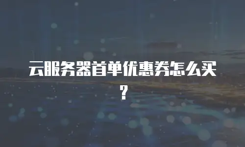 云服务器首单优惠券怎么买？