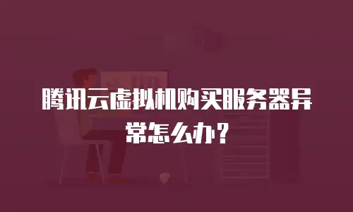 腾讯云虚拟机购买服务器异常怎么办？
