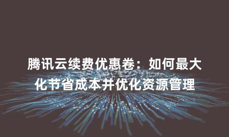 腾讯云续费优惠卷：如何最大化节省成本并优化资源管理