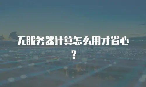 无服务器计算怎么用才省心？