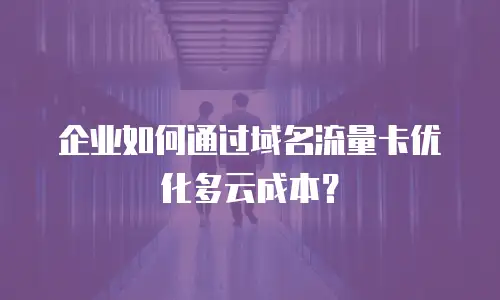 企业如何通过域名流量卡优化多云成本？