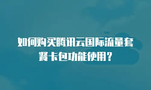 如何购买腾讯云国际流量套餐卡包功能使用？