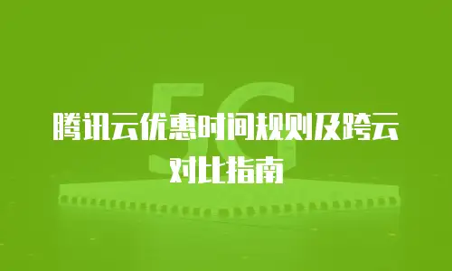 腾讯云优惠时间规则及跨云对比指南