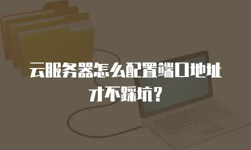 云服务器怎么配置端口地址才不踩坑？