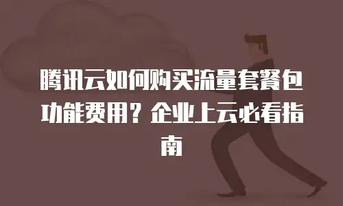 腾讯云如何购买流量套餐包功能费用？企业上云必看指南