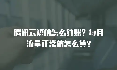 腾讯云短信怎么算账？每月流量正常值怎么算？