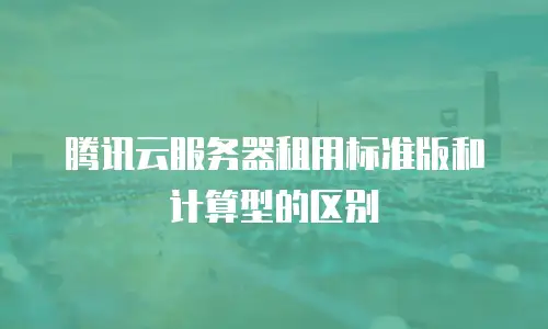 腾讯云服务器租用标准版和计算型的区别