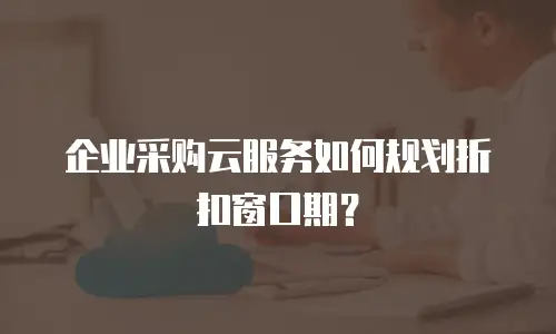 企业采购云服务如何规划折扣窗口期？