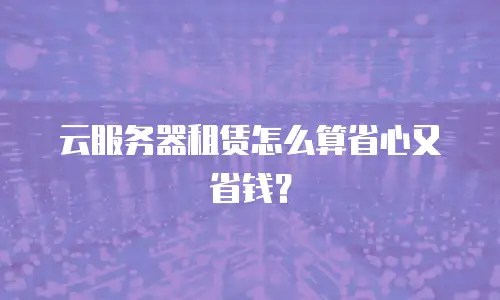 云服务器租赁怎么算省心又省钱？