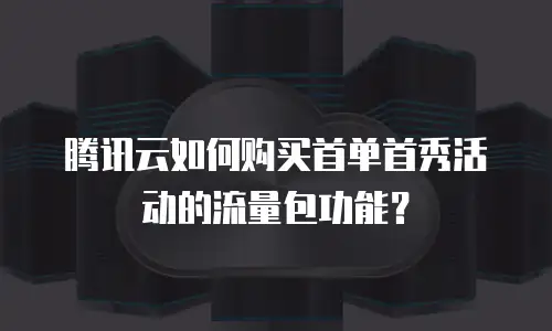 腾讯云如何购买首单首秀活动的流量包功能？
