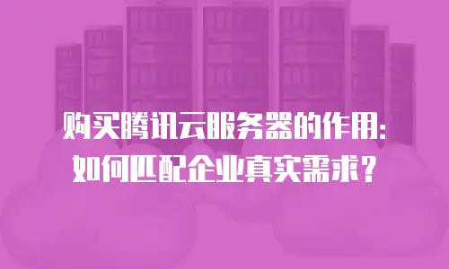 购买腾讯云服务器的作用：如何匹配企业真实需求？