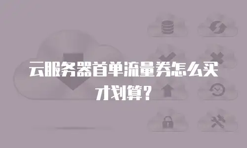 云服务器首单流量券怎么买才划算？