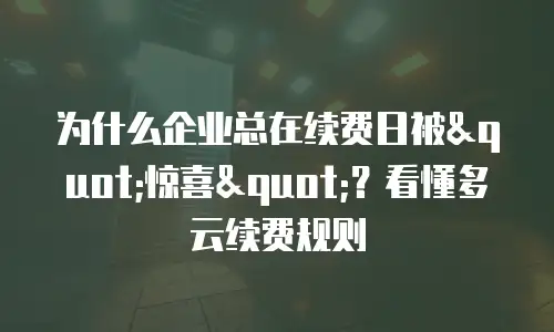 为什么企业总在续费日被"惊喜"？看懂多云续费规则