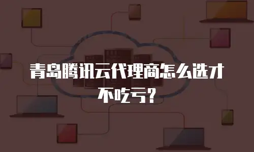 青岛腾讯云代理商怎么选才不吃亏？