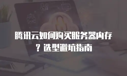 腾讯云如何购买服务器内存？选型避坑指南